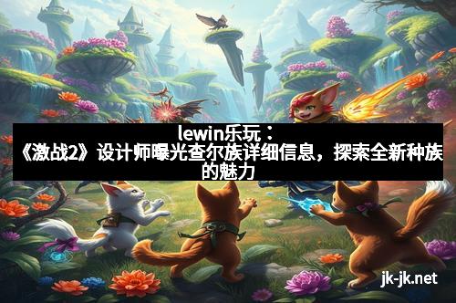lewin乐玩：《激战2》设计师曝光查尔族详细信息，探索全新种族的魅力